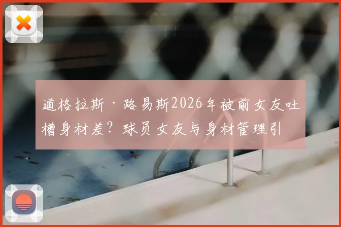 道格拉斯·路易斯2026年被前女友吐槽身材差?球员女友与身材管理引热议
