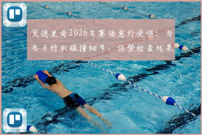 莫德里奇2026年赛场意外受伤:与洛卡特利碰撞细节、伤势检查结果及后续影响全解析