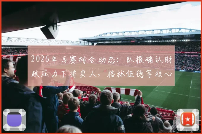 2026年马赛转会动态：队报确认财政压力下将卖人，格林伍德等核心球员离队名单曝光