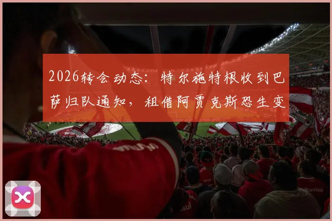 2026转会动态：特尔施特根收到巴萨归队通知，租借阿贾克斯恐生变，背后原因与替代方案解读