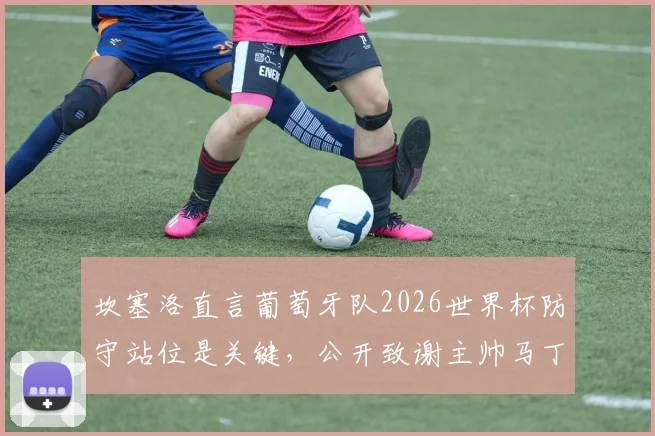 坎塞洛直言葡萄牙队2026世界杯防守站位是关键,公开致谢主帅马丁内斯信任的背后原因
