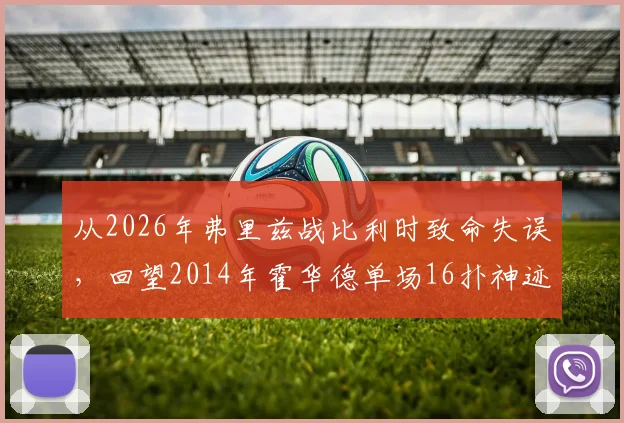 从2026年弗里兹战比利时致命失误,回望2014年霍华德单场16扑神迹:门将位置的传承与警示